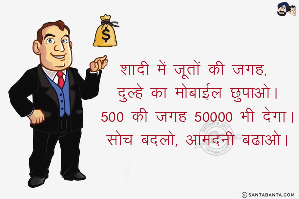 शादी में जूतों की जगह, दुल्हे का मोबाईल छुपाओ।<br/>
500 की जगह 50000 भी देगा।<br/>
सोच बदलो, आमदनी बढाओ।