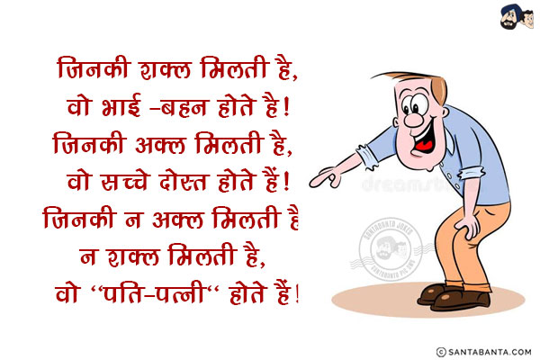 जिनकी शक्ल मिलती है, वो भाई -बहन होते है!<br/>
जिनकी अक्ल मिलती है, वो सच्चे दोस्त होते हैं!<br/>
.<br/>
.<br/>
.<br/>
.<br/>
.<br/>
.<br/>
.<br/>
जिनकी न अक्ल मिलती है न शक्ल मिलती है, वो `पति-पत्नी` होते हैं!