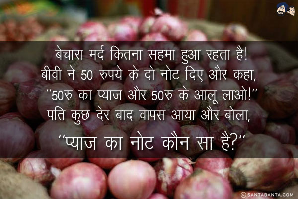 बेचारा मर्द कितना सहमा हुआ रहता है!<br/>

बीवी ने 50 रुपये के दो नोट दिए और कहा, `50 ₹ का प्याज़ और 50 ₹ के आलू लाओ!`
<br/>
पति कुछ देर बाद वापस आया और बोला, `प्याज़ का नोट कौन सा है?`