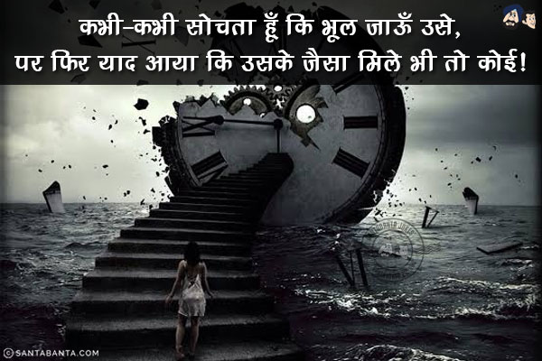 कभी-कभी सोचता हूँ कि भूल जाऊँ उसे,<br/>
पर फिर याद आया कि उसके जैसा मिले भी तो कोई!