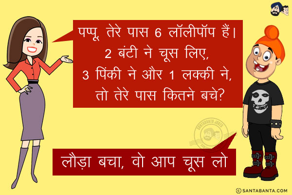 गणित अध्यापिका ने कहा: पप्पू, तेरे पास 6 लॉलीपॉप हैं।<br/>
2 बंटी ने चूस लिए, 3 पिंकी ने और 1 लक्की ने, तो तेरे पास कितने बचे? <br/>
पप्पू: लौड़ा बचा, वो आप चूस लो।