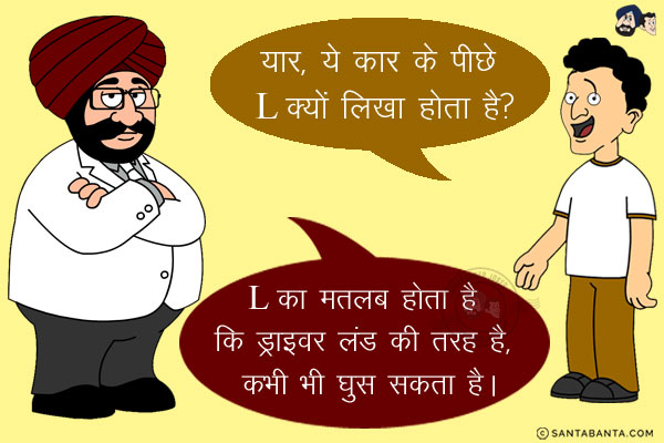 बंता: पापा ये कार के पीछे L क्यों लिखा होता है?<br/>
संता: बेटा L का मतलब होता है कि ड्राइवर लंड की तरह है, कभी भी घुस सकता है।