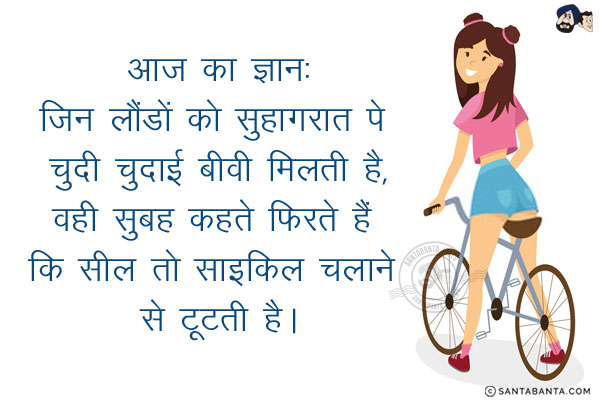 आज का ज्ञान:<br/>
जिन लौंडों को सुहागरात पे चुदी चुदाई बीवी मिलती है,<br/>
.<br/>
.<br/>
.<br/>
.<br/>
.<br/>
वही सुबह कहते फिरते हैं कि सील तो साइकिल चलाने से टूटती है।