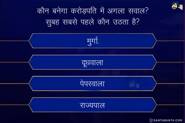 कौन बनेगा करोड़पति में अगला सवाल?<br/>

सुबह सबसे पहले कौन उठता है?<br/>
A: मुर्गा.            B: दूधवाला  <br/><br/>
C:पेपरवाला       D: राज्यपाल