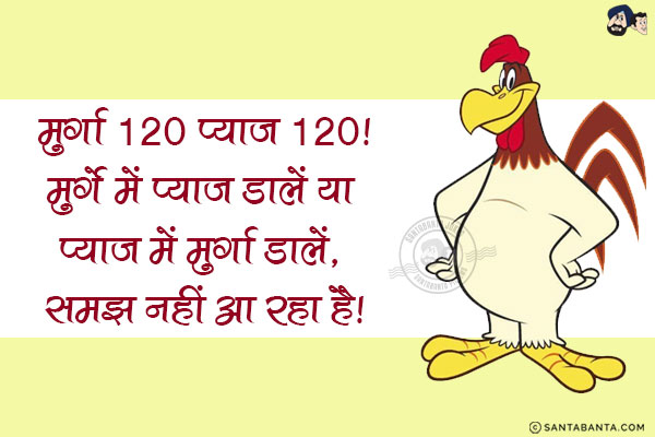 मुर्गा 120 प्याज़ 120!<br/>
मुर्गे में प्याज़ डालें या प्याज़ में मुर्गा डालें, समझ नहीं आ रहा है!