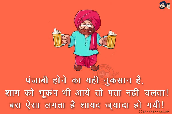 पंजाबी होने का यही नुकसान है, शाम को भूकंप भी आये तो पता नहीं चलता!<br/>
बस ऐसा लगता है शायद ज़्यादा हो गयी!