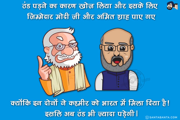 ठंड पड़ने का कारण खोज लिया और इसके लिए जिम्मेदार मोदी जी और अमित शाह पाए गए क्योंकि इन दोनों ने कश्मीर को भारत में मिला दिया है! इसलिए अब ठंड भी ज्यादा पड़ेगी।