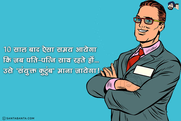 10 साल बाद ऐसा समय आयेगा कि जब पति-पत्नि साथ रहते हों...<br/>
उसे 'संयुक्त कुटुंब' माना जायेगा!