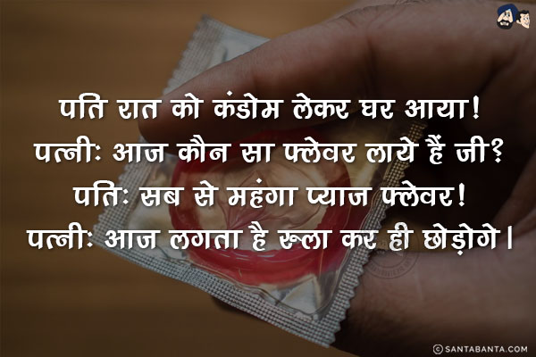 पति रात को कंडोम लेकर घर आया!<br/>
पत्नी: आज कौन सा फ्लेवर लाये हैं जी?<br/>
पति: सब से महंगा प्याज फ्लेवर!<br/>
पत्नी: आज लगता है रुला कर ही छोड़ोगे।