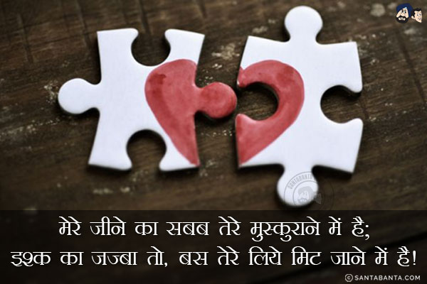 मेरे जीने का सबब तेरे मुस्कुराने में है;<br/>
इश्क़ का जज्बा तो, बस तेरे लिये मिट जाने में है!