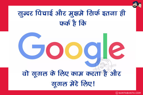 सुन्दर पिचाई और मुझमे सिर्फ इतना ही फर्क है कि<br/>
वो गूगल के लिए काम करता है और गूगल मेरे लिए!