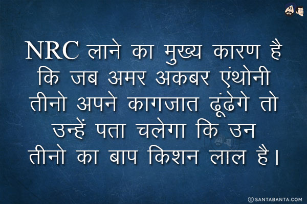 NRC लाने का मुख्य कारण है कि जब अमर अकबर एंथोनी तीनो अपने कागजात ढूंढेगे तो उन्हें पता चलेगा कि उन तीनो का बाप किशन लाल है। 