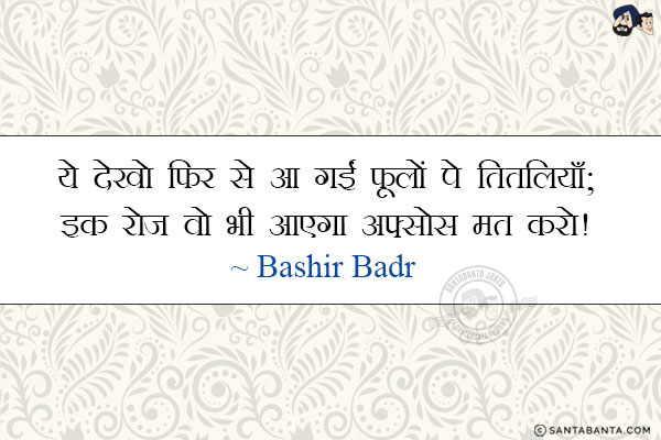 ये देखो फिर से आ गईं फूलों पे तितलियाँ;<br/>
इक रोज़ वो भी आएगा अफ़्सोस मत करो!