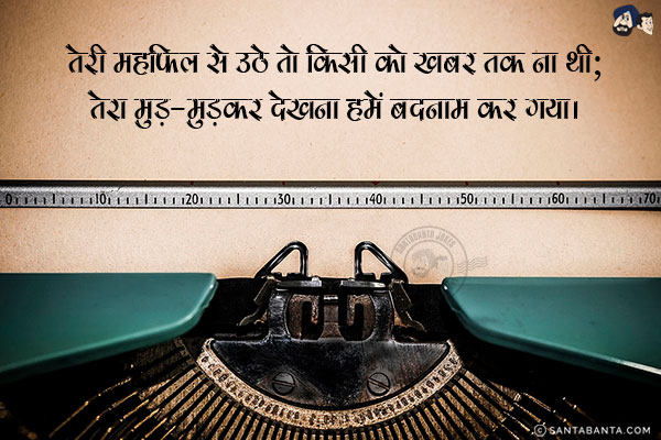 तेरी महफ़िल से उठे तो किसी को खबर तक ना थी;<br/>
तेरा मुड़-मुड़कर देखना हमें बदनाम कर गया।