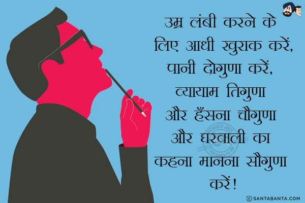 उम्र लंबी करने के लिए आधी खुराक करें,<br/>
पानी दोगुणा करें, व्यायाम तिगुणा और हँसना चौगुणा और घरवाली का कहना मानना सौगुणा करें!