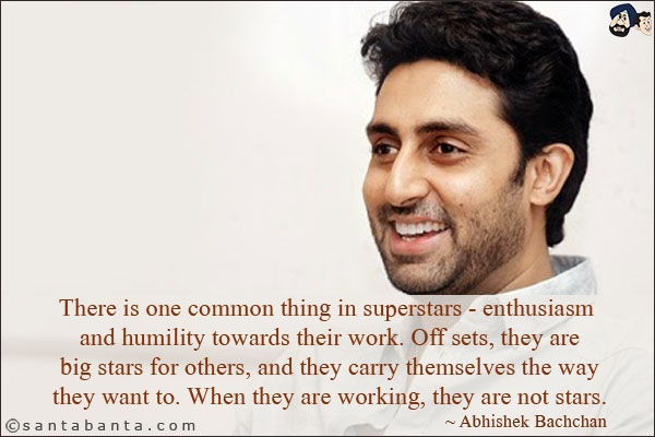 There is one common thing in superstars - enthusiasm and humility towards their work. Off sets, they are big stars for others, and they carry themselves the way they want to. When they are working, they are not stars.