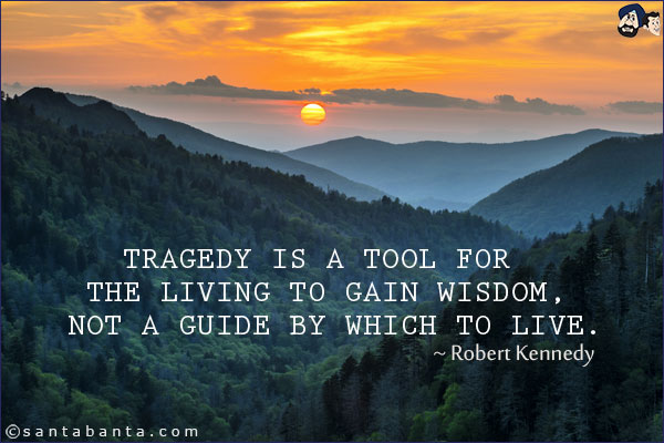 Tragedy is a tool for the living to gain wisdom, not a guide by which to live.
