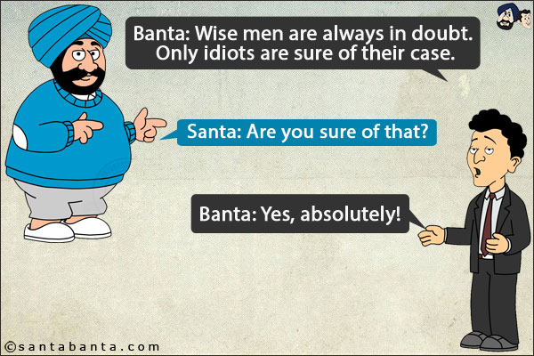 Banta: Wise men are always in doubt. Only idiots are sure of their case.<br/>
Santa: Are you sure of that?<br/>
Banta: Yes, absolutely!