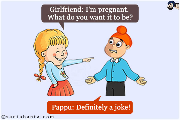 Girlfriend: I'm pregnant. What do you want it to be?<br/>
Pappu: Definitely a joke!