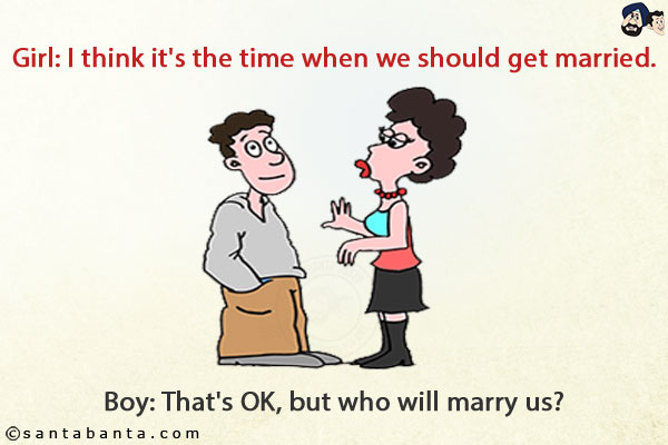 Girl: I think it's the time when we should get married.<br/>
Boy: That's OK, but who will marry us?