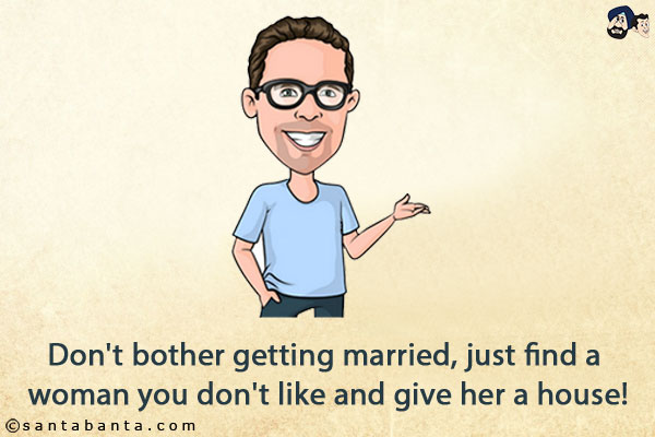 Don't bother getting married, just find a woman you don't like and give her a house!