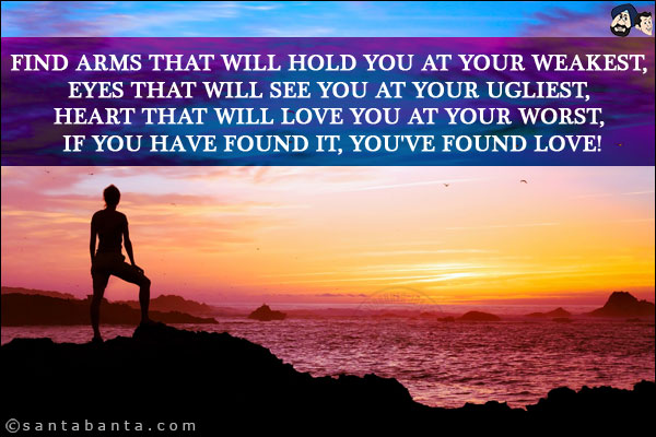 Find arms that will hold you at your weakest, eyes that will see you at your ugliest, heart that will love you at your worst, if you have found it, you've found love!