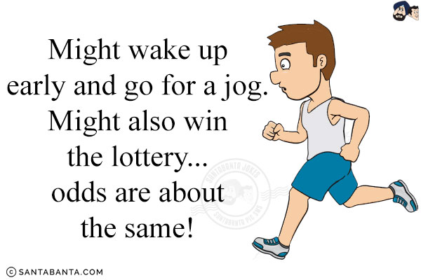 Might wake up early and go for a jog.<br/>
Might also win the lottery... odds are about the same!