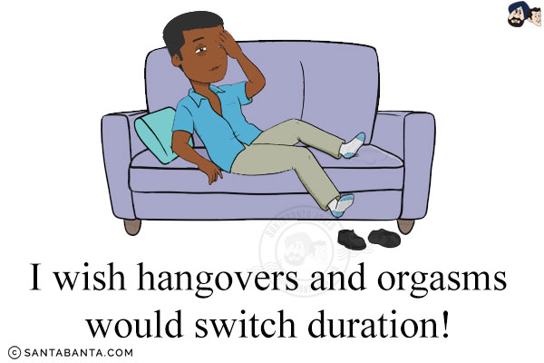 I wish hangovers and orgasms would switch duration!