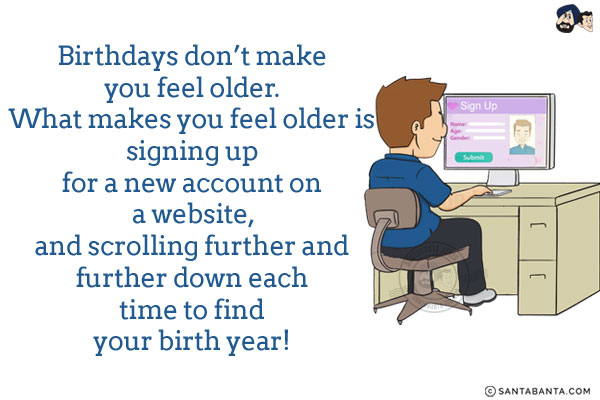 Birthdays don't make you feel older. What makes you feel older is signing up for a new account on a website, and scrolling further and further down each time to find your birth year!