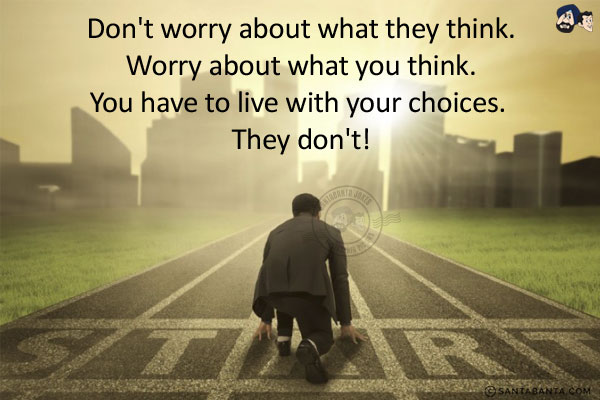 Don't worry about what they think. Worry about what you think.<br/>
You have to live with your choices. They don't!