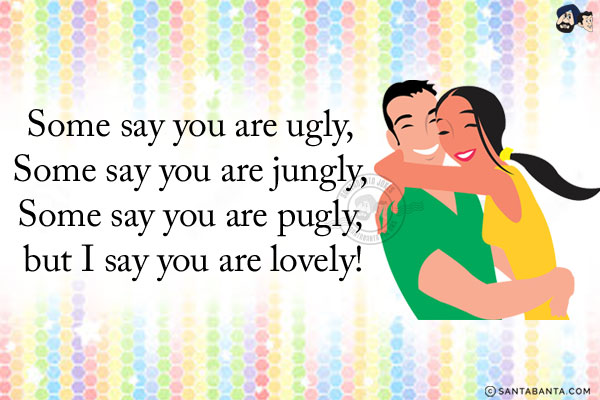 Some say you are ugly, Some say you are jungly, Some say you are pugly, but I say you are lovely!