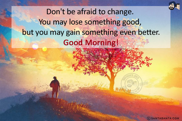 Don't be afraid to change. You may lose something good, but you may gain something even better.<br/>
Good Morning!