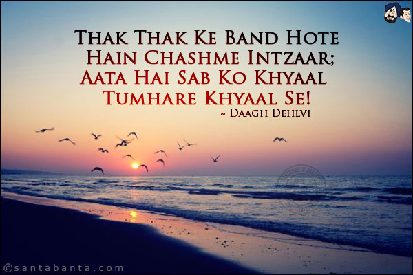 Thak Thak Ke Band Hote Hain Chashme Intzaar;<br/>
Aata Hai Sab Ko Khyaal Tumhare Khyaal Se!