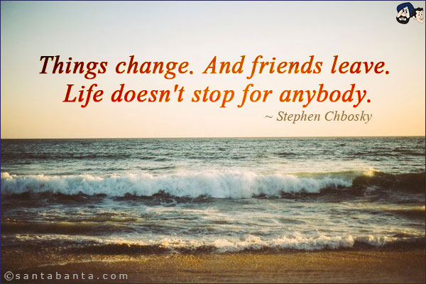 Things change. And friends leave. Life doesn't stop for anybody.