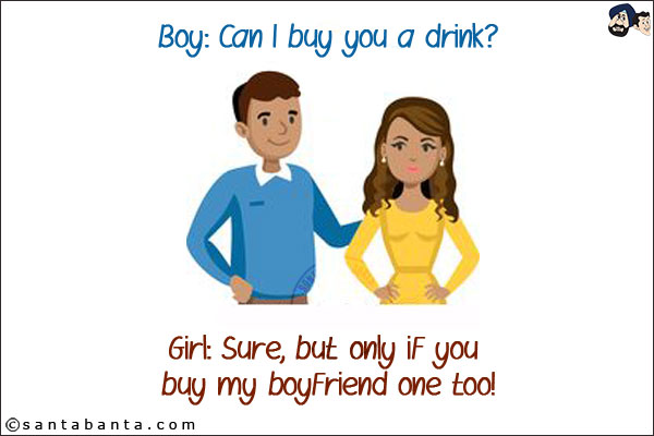 Boy: Can I buy you a drink?<br/>
Girl: Sure, but only if you buy my boyfriend one too!