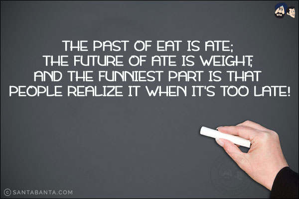 The past of eat is ate;<br/>
The future of ate is weight;<br/>
And the funniest part is that people realize it when it's too late!