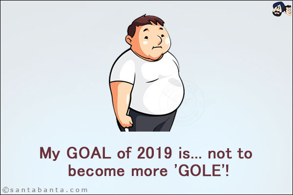 My GOAL of 2019 is... not to become more 'GOLE'!