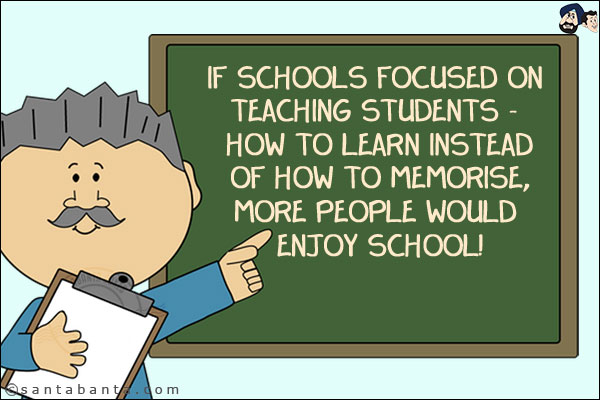 If schools focused on teaching students - how to learn instead of how to memorise, more people would enjoy school!