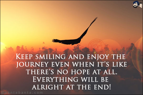 Keep smiling and enjoy the journey even when it's like there's no hope at all. Everything will be alright at the end!