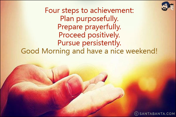 Four steps to achievement:<br/>
Plan purposefully.<br/>
Prepare prayerfully.<br/>
Proceed positively.<br/>
Pursue persistently.<br/>
Good Morning and have a nice weekend!