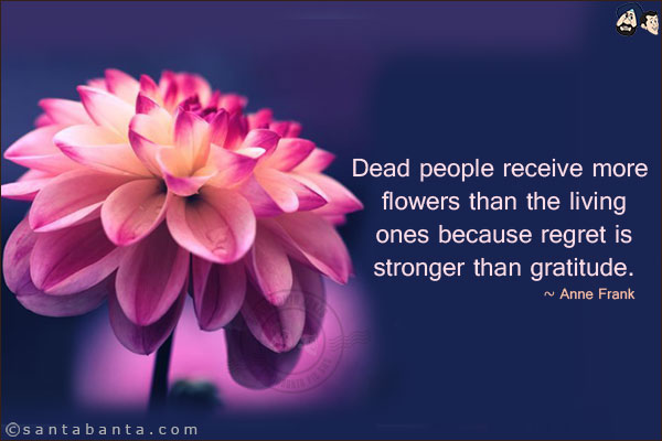 Dead people receive more flowers than the living ones because regret is stronger than gratitude.