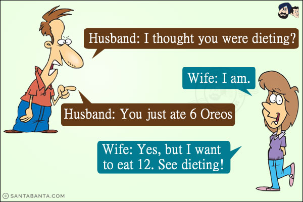 Husband: I thought you were dieting?<br/>
Wife: I am.<br/>
Husband: You just ate 6 Oreos.<br/>
Wife: Yes, but I want to eat 12. See dieting!