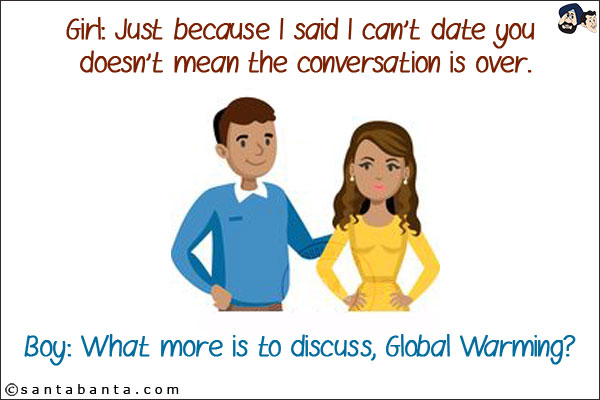 Girl: Just because I said I can't date you doesn't mean the conversation is over.<br/>
Boy: What more is to discuss, Global Warming?