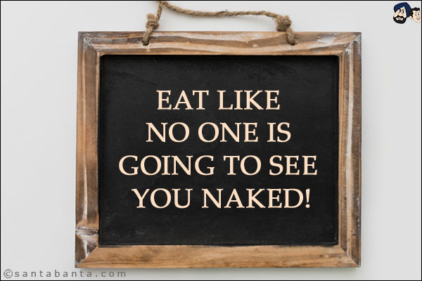 Eat like no one is going to see you naked!