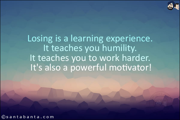 Losing is a learning experience. It teaches you humility. It teaches you to work harder. It's also a powerful motivator!