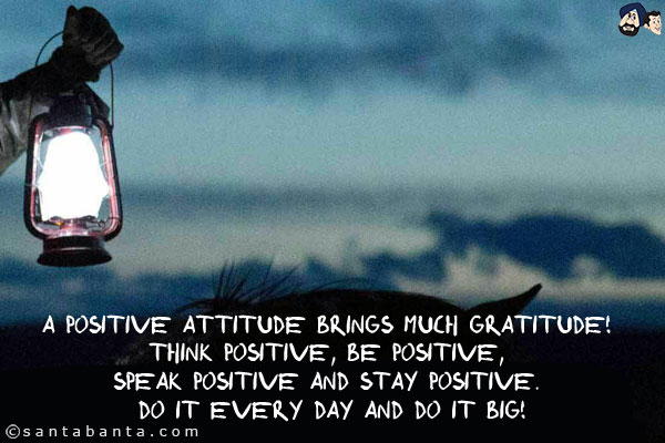 A positive attitude brings much gratitude! Think positive, Be positive, speak positive and stay positive. Do it every day and do it big!