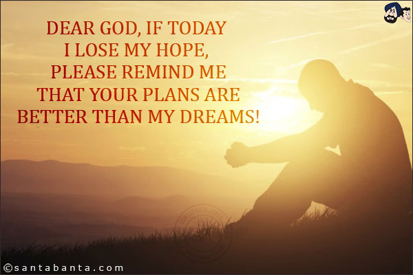 Dear God, if today I lose my hope, please remind me that your plans are better than my dreams!