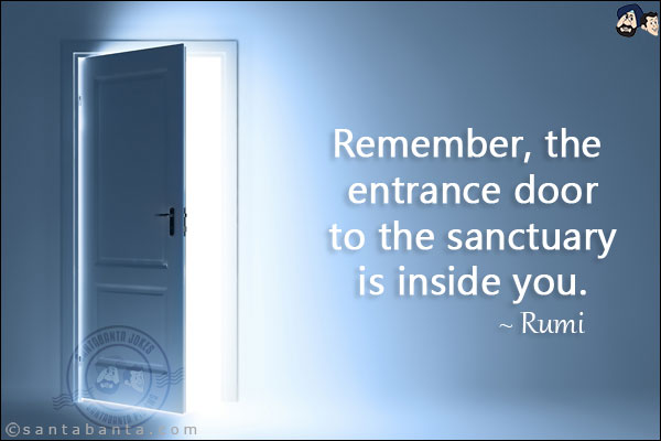 Remember, the entrance door to the sanctuary is inside you.