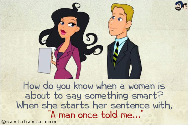 How do you know when a woman is about to say something smart? When she starts her sentence with, `A man once told me...`