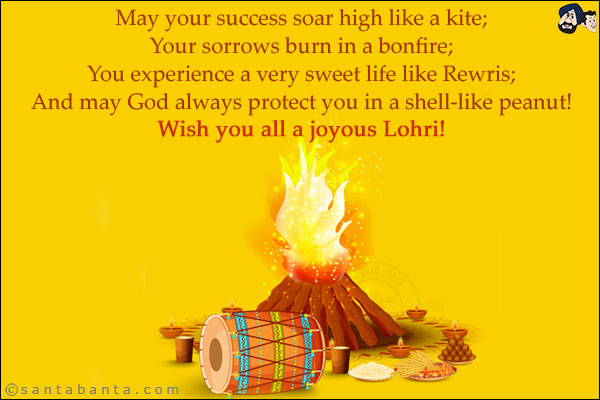 May your success soar high like a kite;<br/>
Your sorrows burn in a bonfire;<br/>
You experience a very sweet life like Rewris;<br/>
And may God always protect you in a shell-like peanut!<br/>
Wish you all a joyous Lohri!